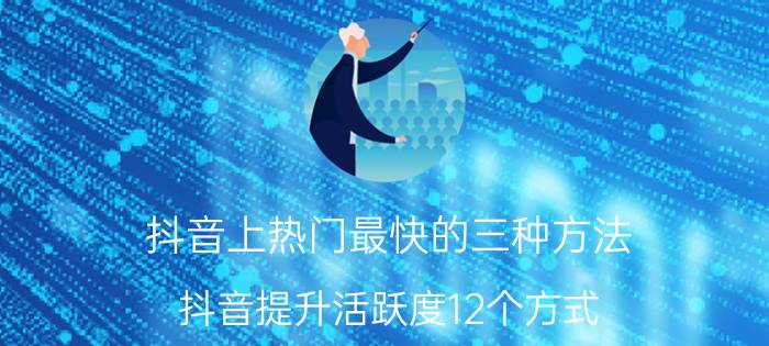 抖音上热门最快的三种方法 抖音提升活跃度12个方式？